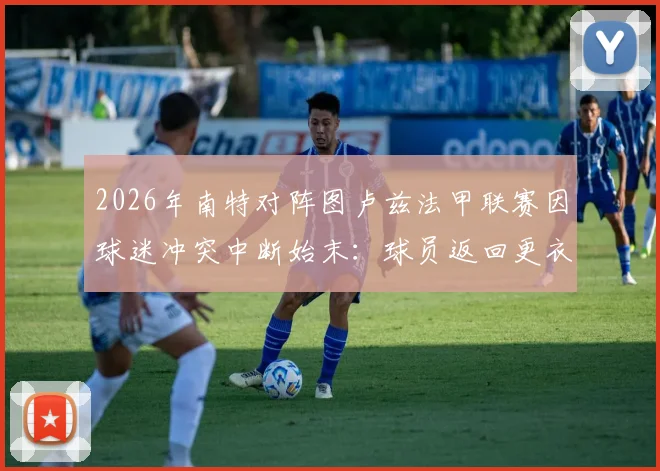 2026年南特对阵图卢兹法甲联赛因球迷冲突中断始末：球员返回更衣室后比赛处置流程及后续影响深度解读