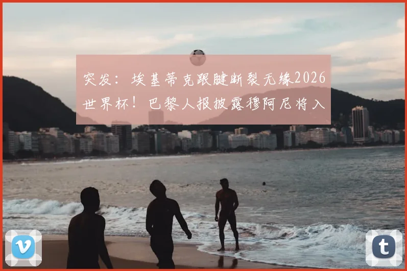 突发：埃基蒂克跟腱断裂无缘2026世界杯！巴黎人报披露穆阿尼将入替，法国队锋线变数几何