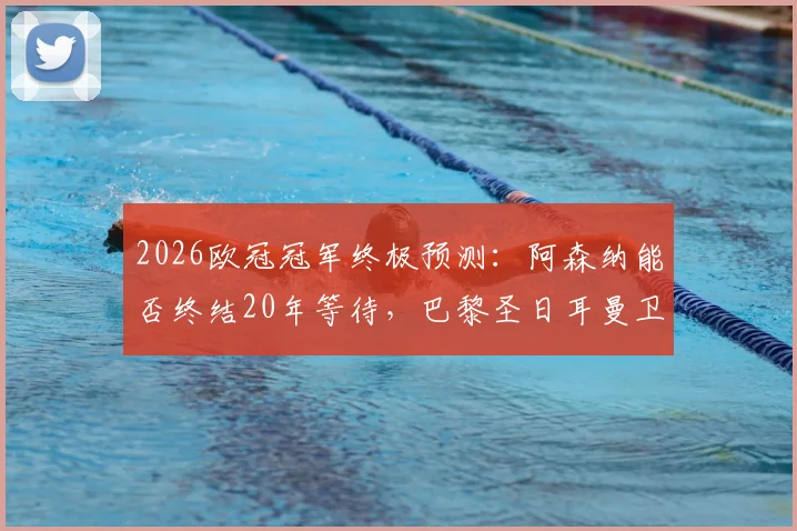 2026欧冠冠军终极预测：阿森纳能否终结20年等待，巴黎圣日耳曼卫冕之路分析