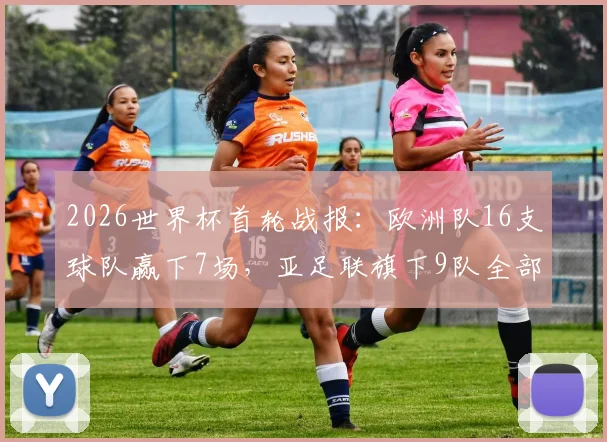 2026世界杯首轮战报:欧洲队16支球队赢下7场,亚足联旗下9队全部取得进球,详细数据解读各洲表现