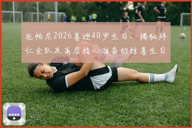 孔帕尼2026喜迎40岁生日，揭秘拜仁全队及高层精心准备的惊喜生日派对全记录