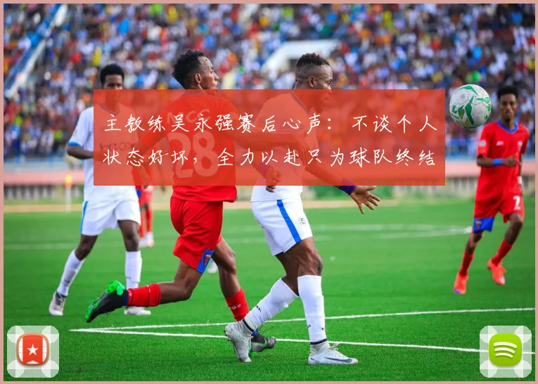 主教练吴永强赛后心声：不谈个人状态好坏，全力以赴只为球队终结6轮不胜，拿下关键3分