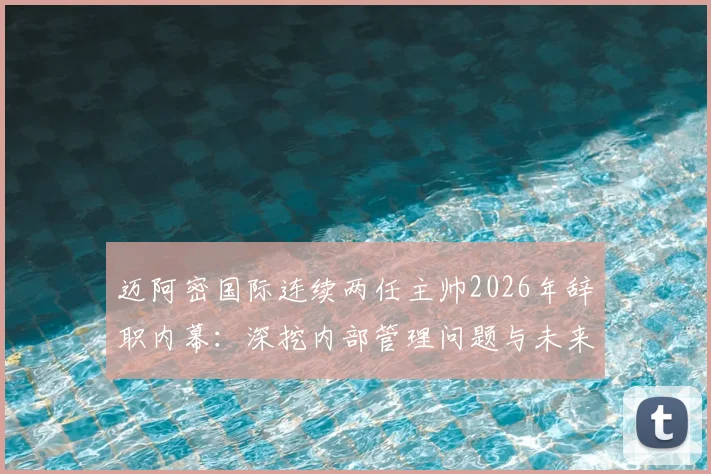 迈阿密国际连续两任主帅2026年辞职内幕：深挖内部管理问题与未来整顿方向，球队现状分析