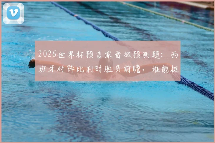 2026世界杯预言家晋级预测题：西班牙对阵比利时胜负前瞻，谁能挺进四强全解析