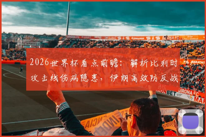 2026世界杯看点前瞻:解析比利时攻击线伤病隐患,伊朗高效防反战术能否制造威胁?