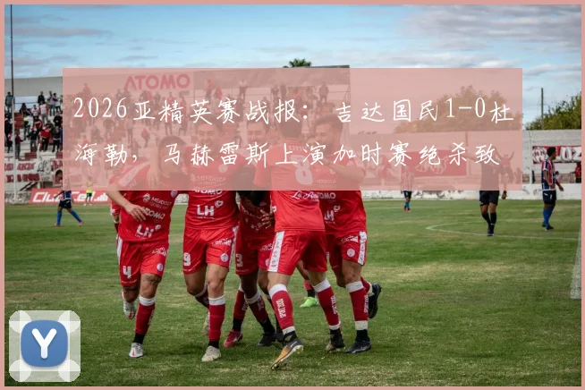 2026亚精英赛战报：吉达国民1-0杜海勒，马赫雷斯上演加时赛绝杀致胜，比赛精彩瞬间回顾