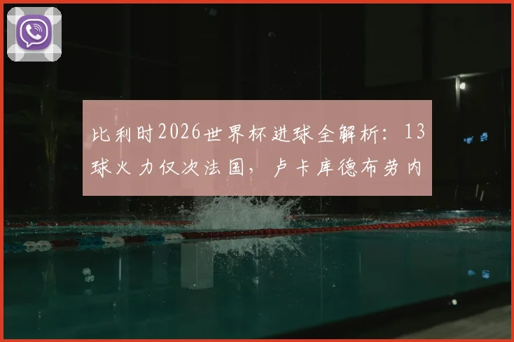 比利时2026世界杯进球全解析：13球火力仅次法国，卢卡库德布劳内等球星贡献分布一览