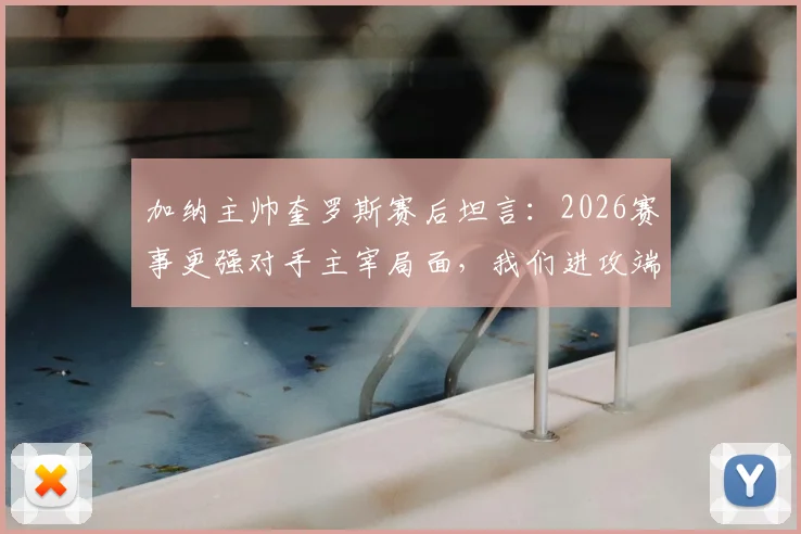加纳主帅奎罗斯赛后坦言：2026赛事更强对手主宰局面，我们进攻端创造机会能力不足