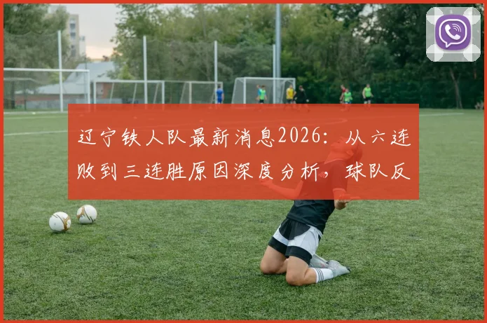 辽宁铁人队最新消息2026：从六连败到三连胜原因深度分析，球队反弹关键点全解析