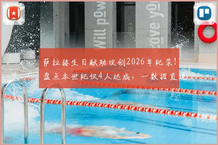 萨拉赫生日献助攻创2026年纪录！盘点本世纪仅4人达成，一数据直追传奇米拉