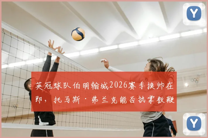 英冠球队伯明翰城2026赛季换帅在即，托马斯·弗兰克能否执掌教鞭？新帅人选分析与俱乐部前景展望