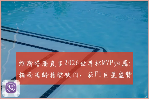 维斯塔潘直言2026世界杯MVP归属：梅西高龄持续破门，获F1巨星盛赞，体育跨界评价引热议