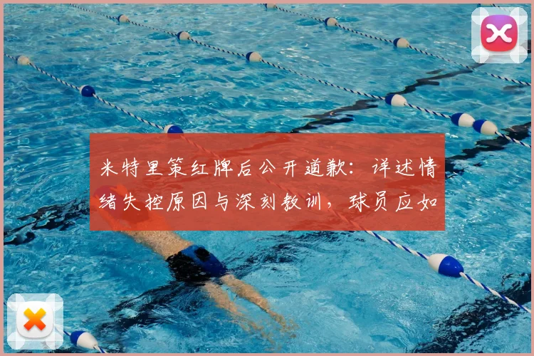 米特里策红牌后公开道歉：详述情绪失控原因与深刻教训，球员应如何管理赛场情绪