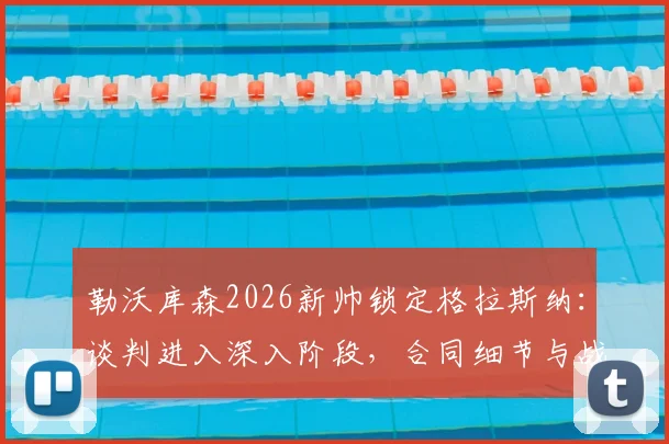 勒沃库森2026新帅锁定格拉斯纳：谈判进入深入阶段，合同细节与战术打法前瞻分析