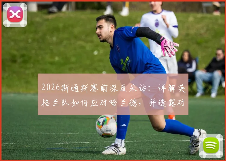 2026斯通斯赛前深度采访：详解英格兰队如何应对哈兰德，并透露对挪威战术体系的研究