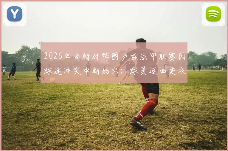 2026年南特对阵图卢兹法甲联赛因球迷冲突中断始末：球员返回更衣室后比赛处置流程及后续影响深度解读