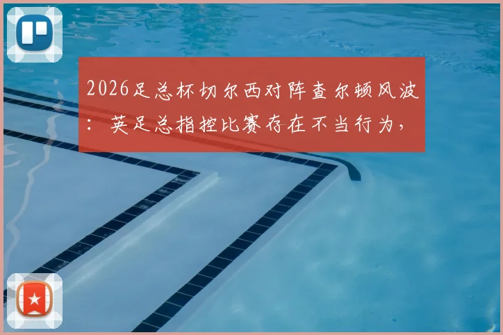 2026足总杯切尔西对阵查尔顿风波：英足总指控比赛存在不当行为，详解具体事由与潜在处罚